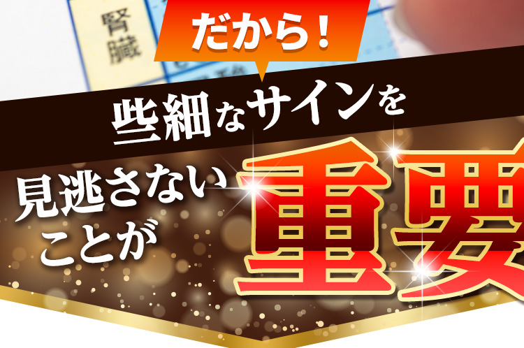 だから！些細なサインを見逃さないことが重要
