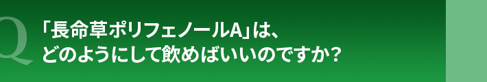 「長命草ポリフェノールA」は、どのようにして飲めばいいのですか?