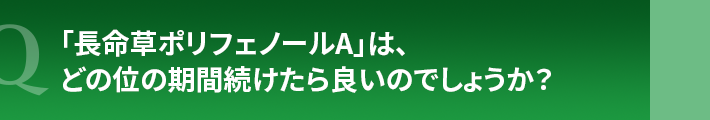 「長命草ポリフェノールA」は、どの位の期間続けたら良いのでしょうか?